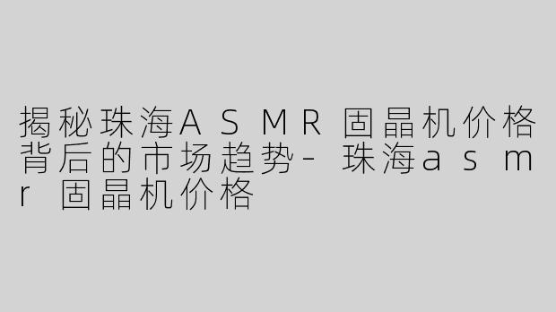 揭秘珠海ASMR固晶机价格背后的市场趋势-珠海asmr固晶机价格