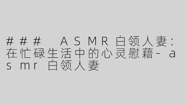 ### ASMR白领人妻：在忙碌生活中的心灵慰藉-asmr白领人妻