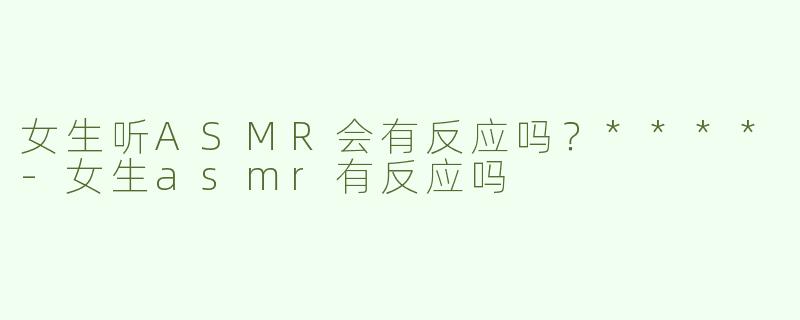 女生听ASMR会有反应吗？****