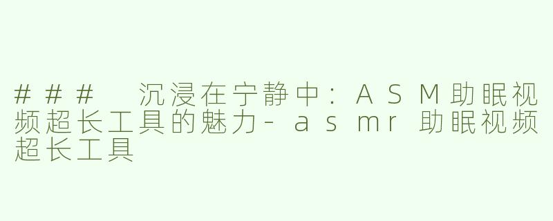### 沉浸在宁静中：ASM助眠视频超长工具的魅力