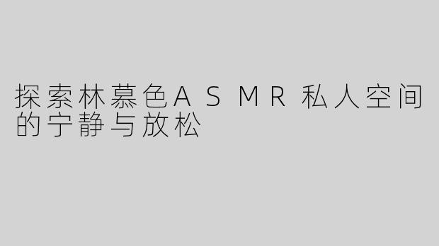 探索林慕色ASMR私人空间的宁静与放松