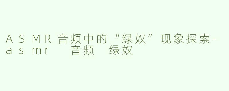 ASMR音频中的“绿奴”现象探索