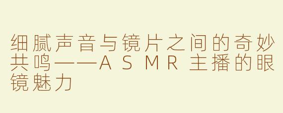 细腻声音与镜片之间的奇妙共鸣——ASMR主播的眼镜魅力