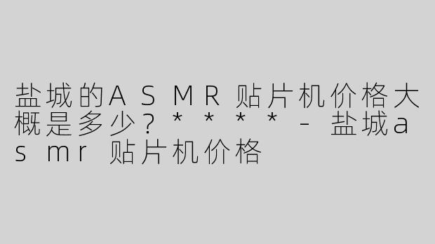 盐城的ASMR贴片机价格大概是多少？****