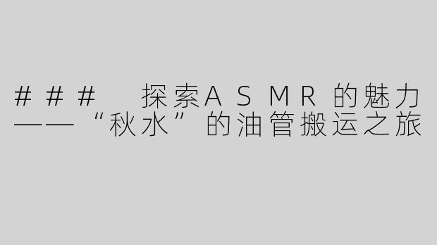 ### 探索ASMR的魅力——“秋水”的油管搬运之旅