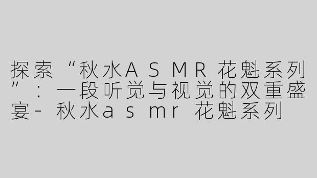探索“秋水ASMR花魁系列”：一段听觉与视觉的双重盛宴