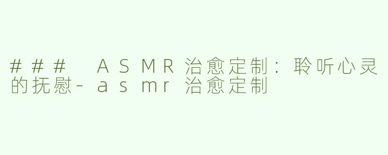 ### ASMR治愈定制：聆听心灵的抚慰-asmr治愈定制