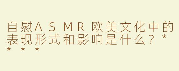 自慰ASMR欧美文化中的表现形式和影响是什么？****