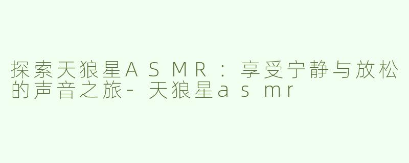 探索天狼星ASMR：享受宁静与放松的声音之旅-天狼星asmr