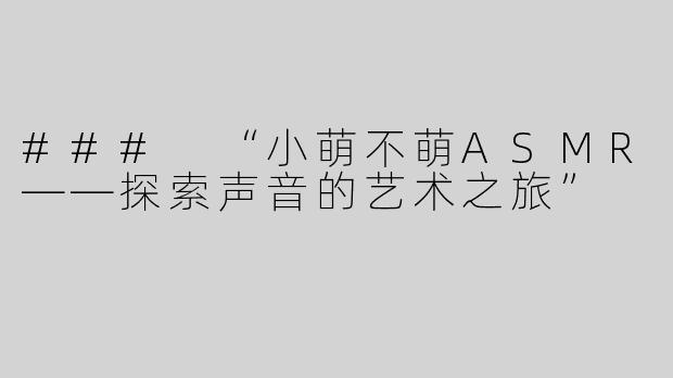 ### “小萌不萌ASMR——探索声音的艺术之旅”