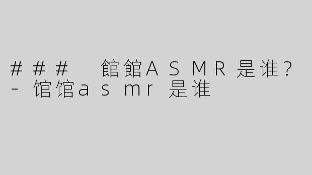 ### 館館ASMR是谁？-馆馆asmr是谁