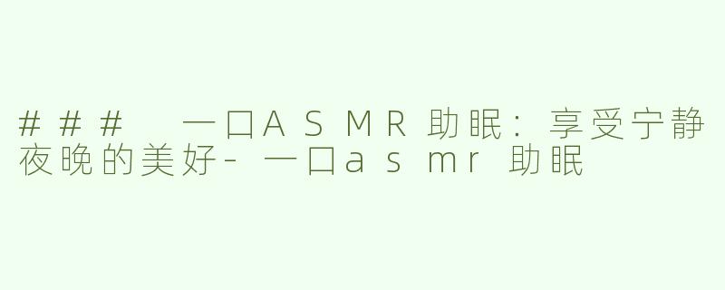 ### 一口ASMR助眠：享受宁静夜晚的美好-一口asmr助眠