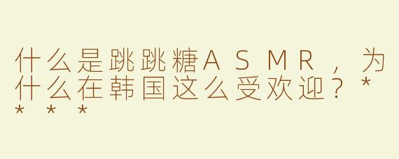 什么是跳跳糖ASMR，为什么在韩国这么受欢迎？****
