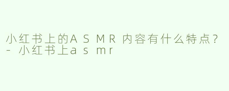 小红书上的ASMR内容有什么特点？