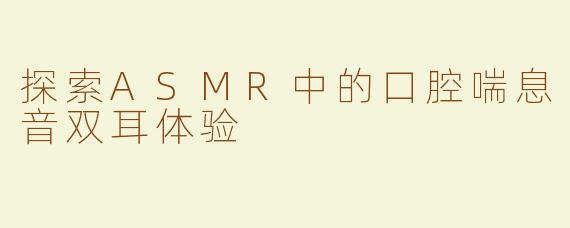 探索ASMR中的口腔喘息音双耳体验