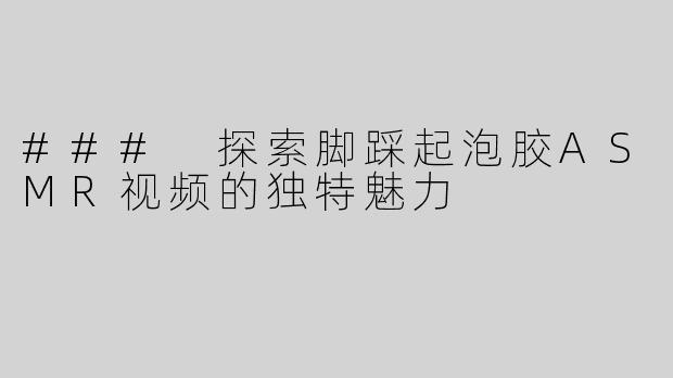 ### 探索脚踩起泡胶ASMR视频的独特魅力