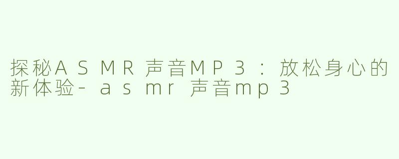 探秘ASMR声音MP3：放松身心的新体验-asmr声音mp3
