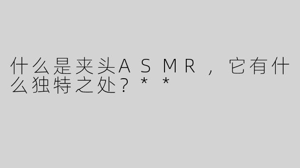 什么是夹头ASMR，它有什么独特之处？**
