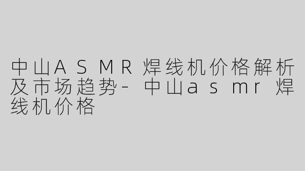 中山ASMR焊线机价格解析及市场趋势