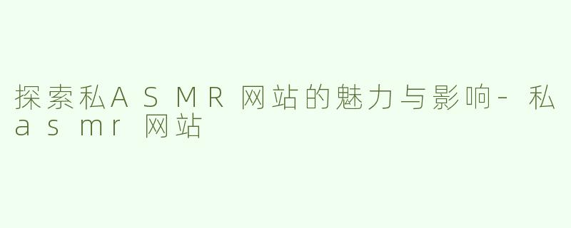 探索私ASMR网站的魅力与影响-私asmr网站