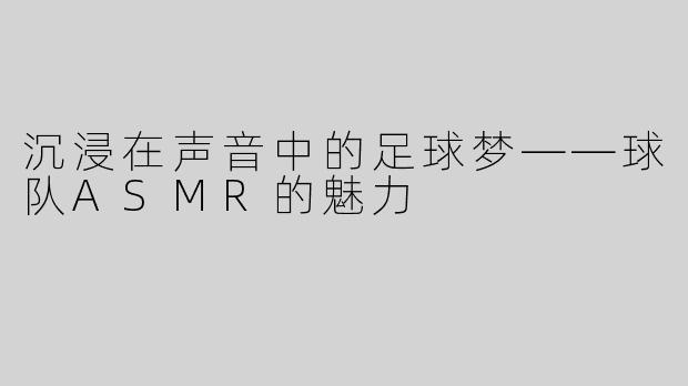 沉浸在声音中的足球梦——球队ASMR的魅力