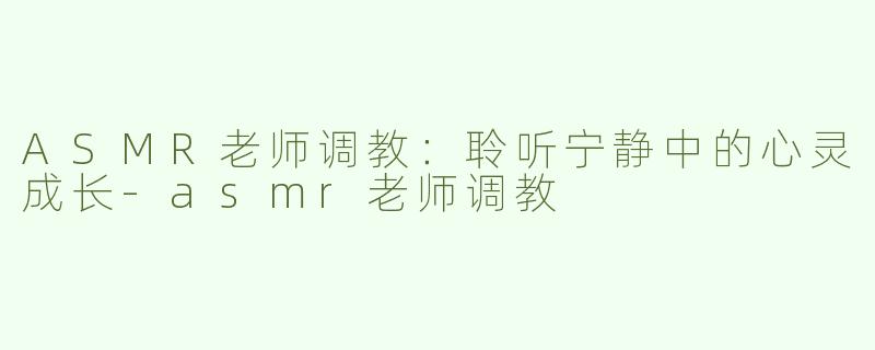 ASMR老师调教：聆听宁静中的心灵成长-asmr老师调教