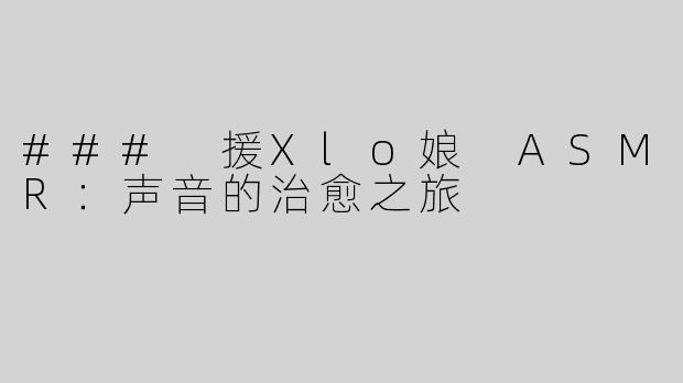 ### 援Xlo娘 ASMR：声音的治愈之旅