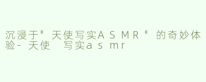 沉浸于"天使写实ASMR"的奇妙体验
