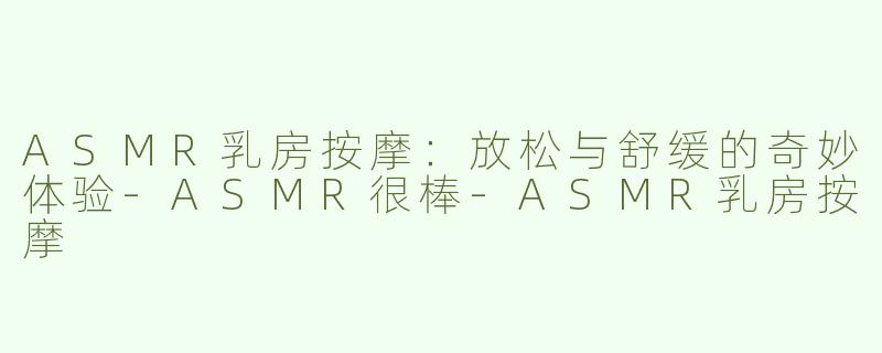 ASMR乳房按摩：放松与舒缓的奇妙体验-ASMR很棒-ASMR乳房按摩