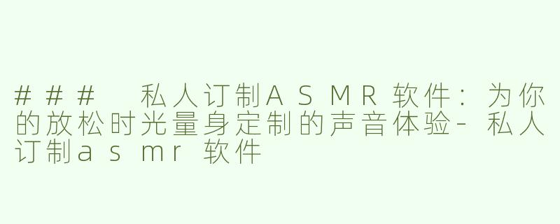 ### 私人订制ASMR软件：为你的放松时光量身定制的声音体验-私人订制asmr软件