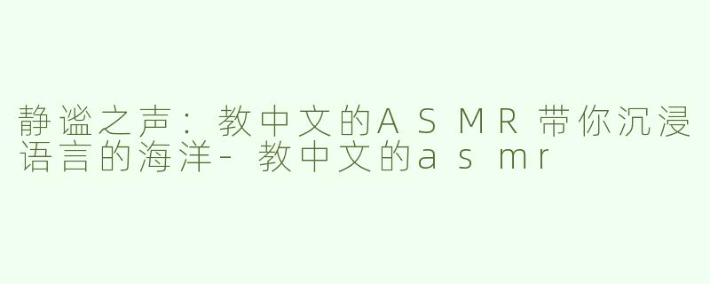 静谧之声：教中文的ASMR带你沉浸语言的海洋