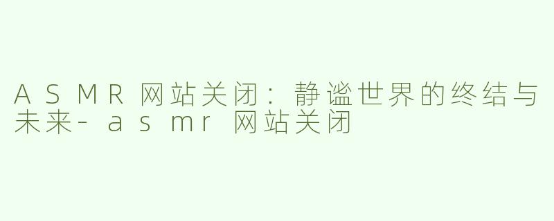 ASMR网站关闭：静谧世界的终结与未来-asmr网站关闭