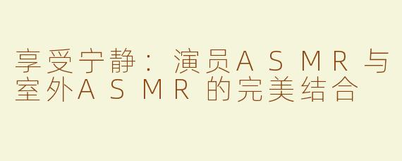 享受宁静：演员ASMR与室外ASMR的完美结合