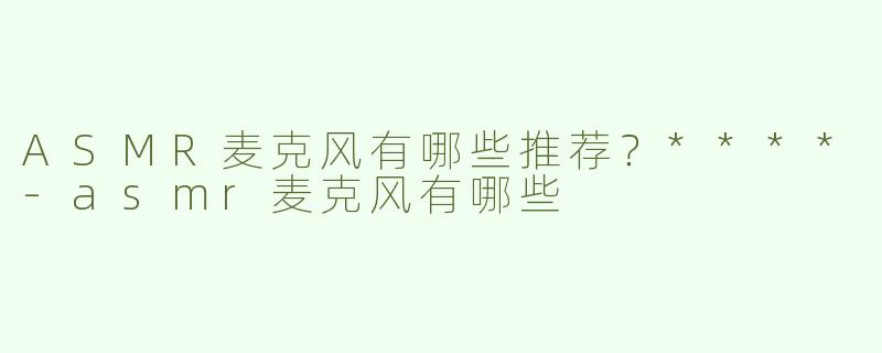 ASMR麦克风有哪些推荐？****