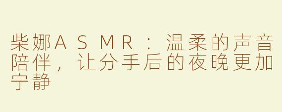 柴娜ASMR：温柔的声音陪伴，让分手后的夜晚更加宁静