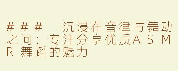 ### 沉浸在音律与舞动之间：专注分享优质ASMR舞蹈的魅力