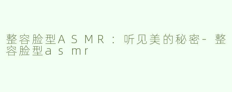 整容脸型ASMR：听见美的秘密-整容脸型asmr