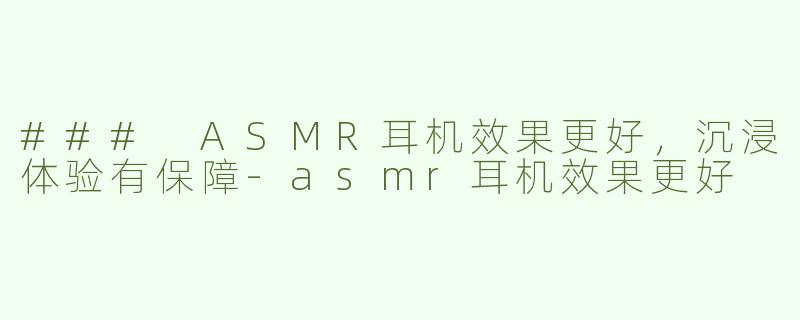 ### ASMR耳机效果更好，沉浸体验有保障