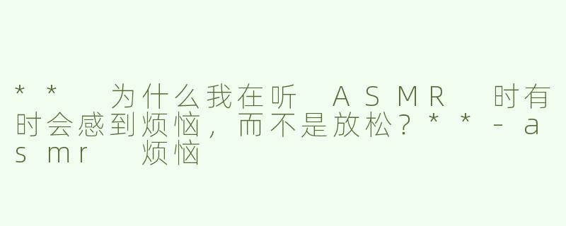 ** 为什么我在听 ASMR 时有时会感到烦恼，而不是放松？**