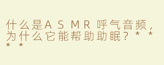 什么是ASMR呼气音频，为什么它能帮助助眠？****