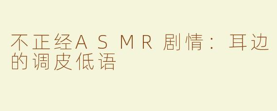 不正经ASMR剧情：耳边的调皮低语