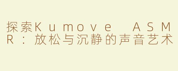 探索Kumove ASMR：放松与沉静的声音艺术