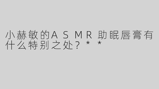 小赫敏的ASMR助眠唇膏有什么特别之处？**