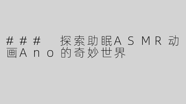 ### 探索助眠ASMR动画Ano的奇妙世界