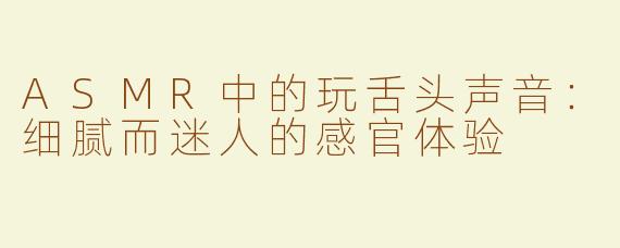 ASMR中的玩舌头声音：细腻而迷人的感官体验