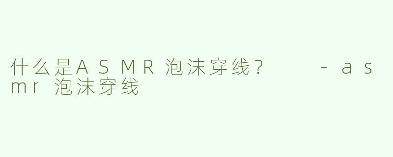 什么是ASMR泡沫穿线？  