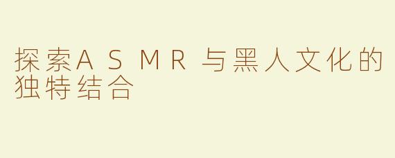 探索ASMR与黑人文化的独特结合