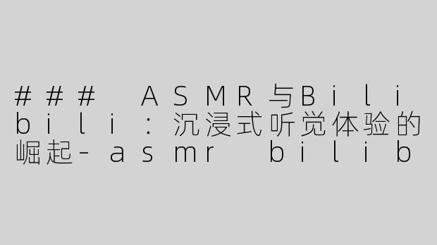### ASMR与Bilibili：沉浸式听觉体验的崛起-asmr bilibil