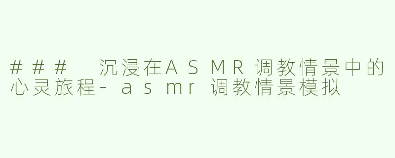 ### 沉浸在ASMR调教情景中的心灵旅程-asmr调教情景模拟