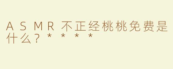 ASMR不正经桃桃免费是什么？****